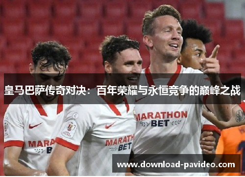 皇马巴萨传奇对决：百年荣耀与永恒竞争的巅峰之战