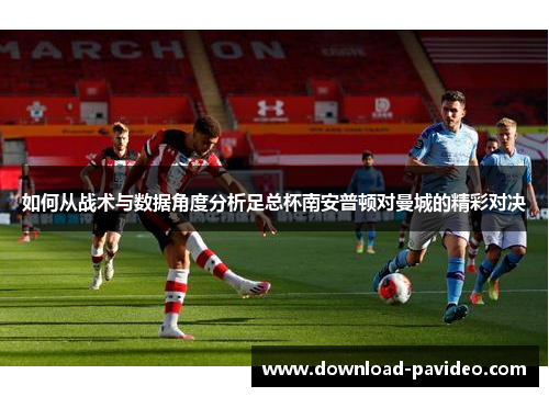 如何从战术与数据角度分析足总杯南安普顿对曼城的精彩对决