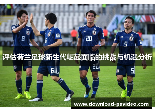 评估荷兰足球新生代崛起面临的挑战与机遇分析
