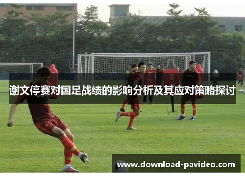 谢文停赛对国足战绩的影响分析及其应对策略探讨