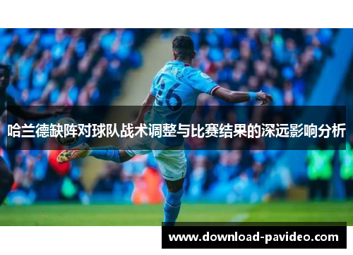 哈兰德缺阵对球队战术调整与比赛结果的深远影响分析