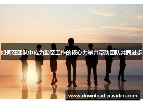 如何在团队中成为勤奋工作的核心力量并带动团队共同进步