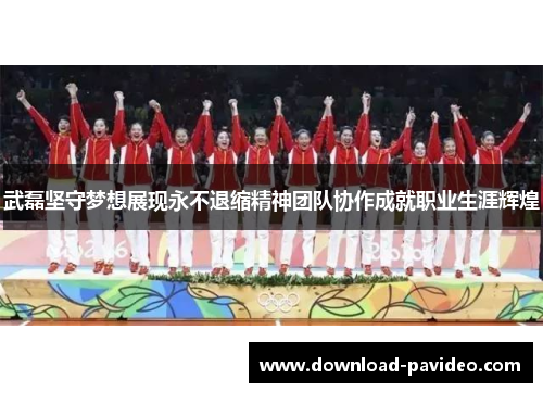 武磊坚守梦想展现永不退缩精神团队协作成就职业生涯辉煌
