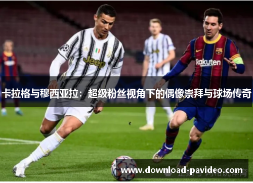 卡拉格与穆西亚拉：超级粉丝视角下的偶像崇拜与球场传奇