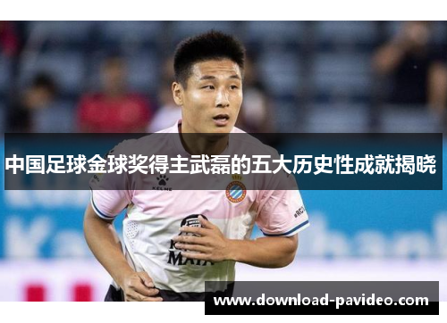 中国足球金球奖得主武磊的五大历史性成就揭晓 