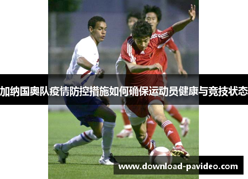 加纳国奥队疫情防控措施如何确保运动员健康与竞技状态