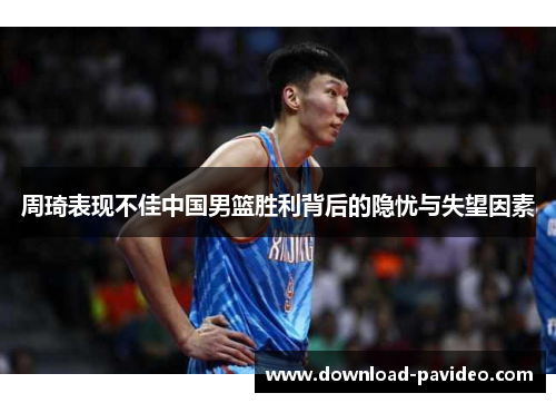 周琦表现不佳中国男篮胜利背后的隐忧与失望因素