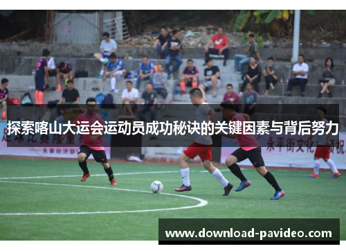 探索喀山大运会运动员成功秘诀的关键因素与背后努力
