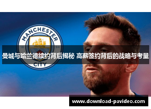 曼城与哈兰德续约背后揭秘 高薪签约背后的战略与考量