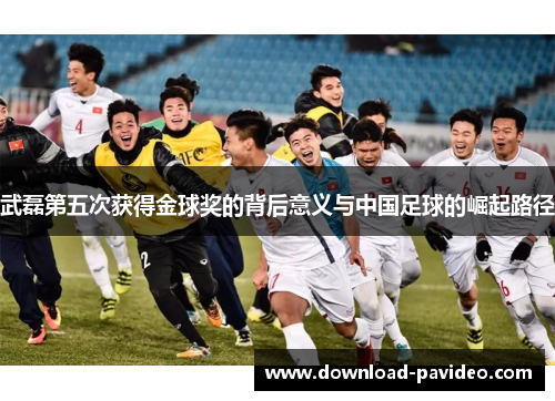 武磊第五次获得金球奖的背后意义与中国足球的崛起路径