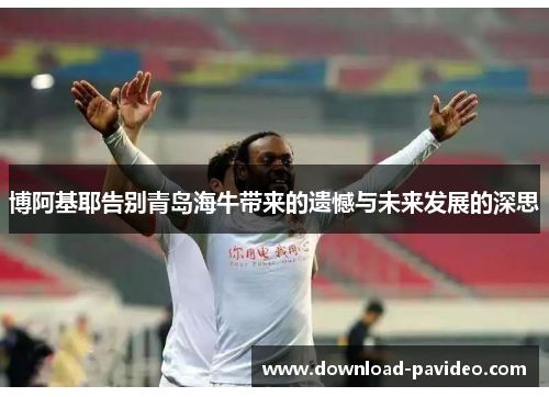 博阿基耶告别青岛海牛带来的遗憾与未来发展的深思