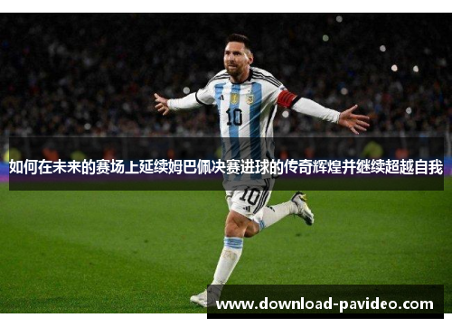 如何在未来的赛场上延续姆巴佩决赛进球的传奇辉煌并继续超越自我