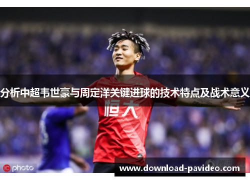 分析中超韦世豪与周定洋关键进球的技术特点及战术意义