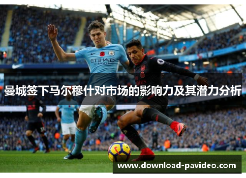 曼城签下马尔穆什对市场的影响力及其潜力分析