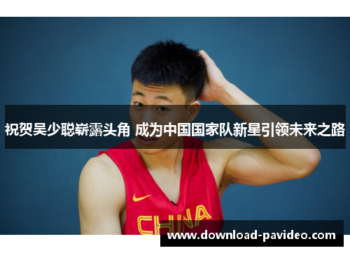 祝贺吴少聪崭露头角 成为中国国家队新星引领未来之路