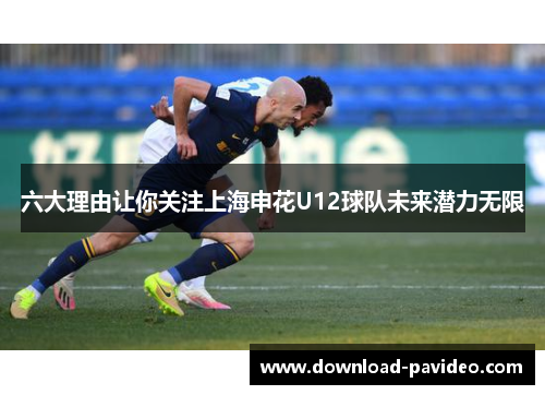 六大理由让你关注上海申花U12球队未来潜力无限