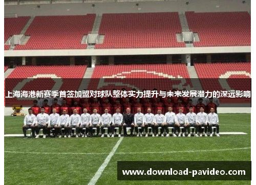上海海港新赛季首签加盟对球队整体实力提升与未来发展潜力的深远影响