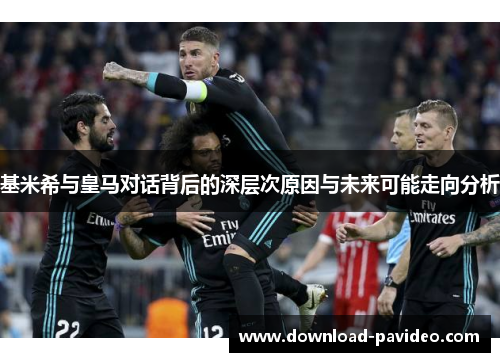 基米希与皇马对话背后的深层次原因与未来可能走向分析