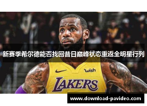新赛季希尔德能否找回昔日巅峰状态重返全明星行列