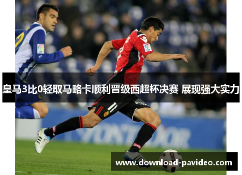 皇马3比0轻取马略卡顺利晋级西超杯决赛 展现强大实力