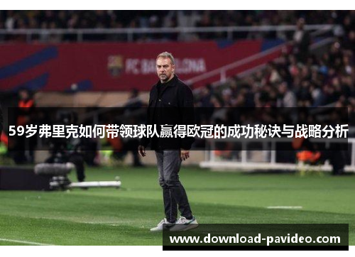 59岁弗里克如何带领球队赢得欧冠的成功秘诀与战略分析