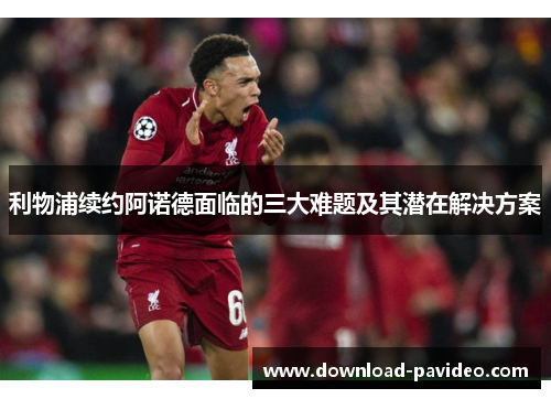 利物浦续约阿诺德面临的三大难题及其潜在解决方案