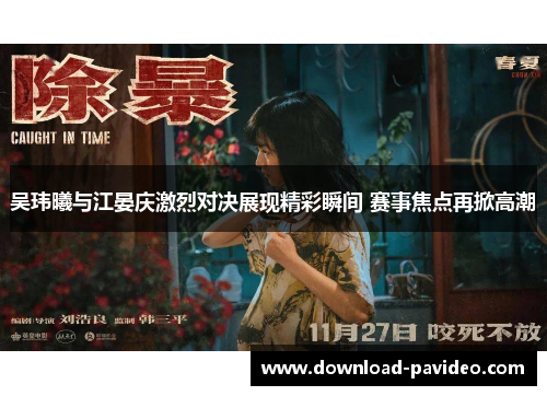 吴玮曦与江晏庆激烈对决展现精彩瞬间 赛事焦点再掀高潮