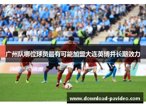 广州队哪位球员最有可能加盟大连英博并长期效力