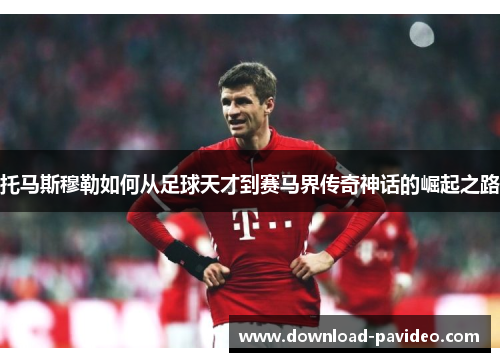 托马斯穆勒如何从足球天才到赛马界传奇神话的崛起之路
