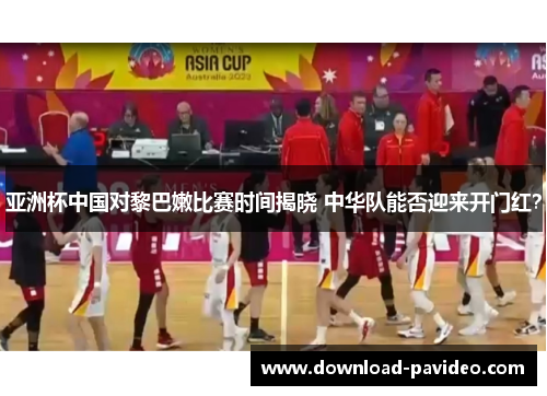 亚洲杯中国对黎巴嫩比赛时间揭晓 中华队能否迎来开门红？