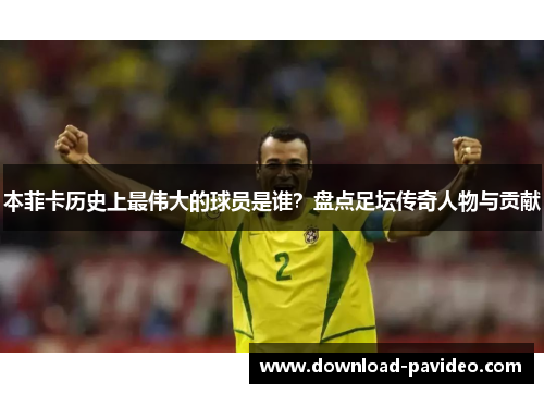 本菲卡历史上最伟大的球员是谁？盘点足坛传奇人物与贡献