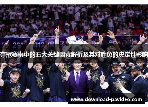 夺冠赛事中的五大关键因素解析及其对胜负的决定性影响