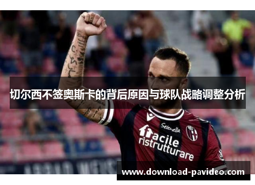 切尔西不签奥斯卡的背后原因与球队战略调整分析