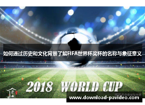 如何通过历史和文化背景了解FIFA世界杯奖杯的名称与象征意义
