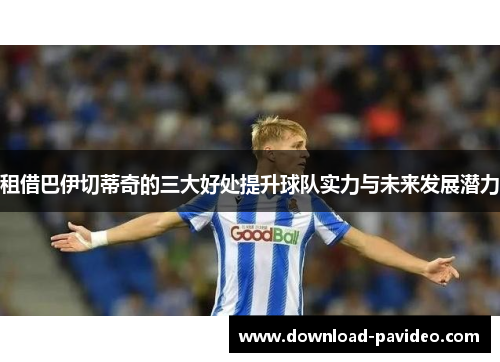 租借巴伊切蒂奇的三大好处提升球队实力与未来发展潜力