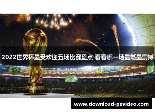 2022世界杯最受欢迎五场比赛盘点 看看哪一场最燃最震撼