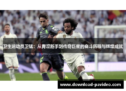 卫生运动员卫猛：从青涩新手到传奇巨星的奋斗历程与辉煌成就