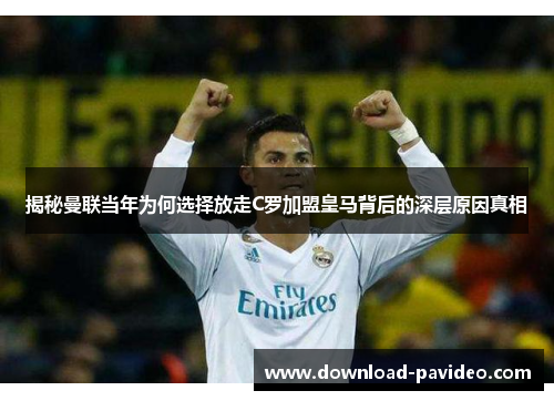 揭秘曼联当年为何选择放走C罗加盟皇马背后的深层原因真相