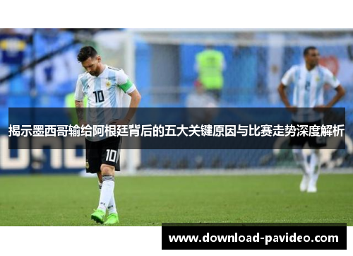 揭示墨西哥输给阿根廷背后的五大关键原因与比赛走势深度解析
