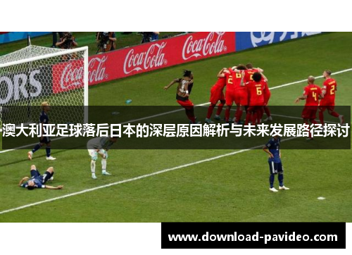 澳大利亚足球落后日本的深层原因解析与未来发展路径探讨