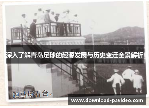 深入了解青岛足球的起源发展与历史变迁全景解析