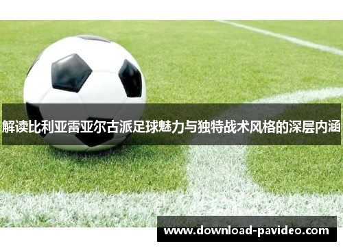 解读比利亚雷亚尔古派足球魅力与独特战术风格的深层内涵