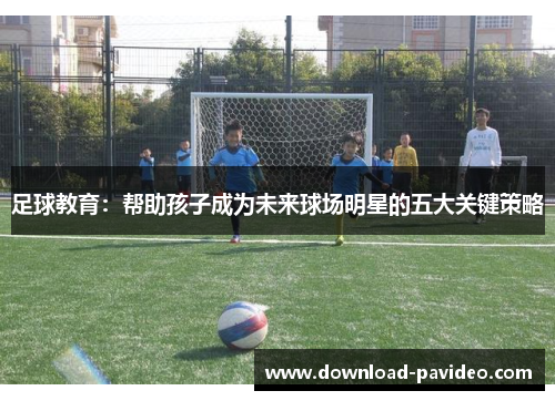 足球教育：帮助孩子成为未来球场明星的五大关键策略