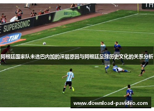 阿根廷国家队未选巴内加的深层原因与阿根廷足球历史文化的关系分析
