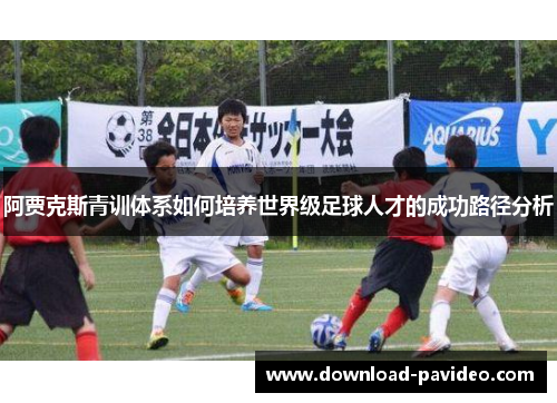 阿贾克斯青训体系如何培养世界级足球人才的成功路径分析