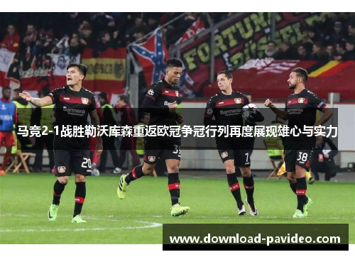 马竞2-1战胜勒沃库森重返欧冠争冠行列再度展现雄心与实力