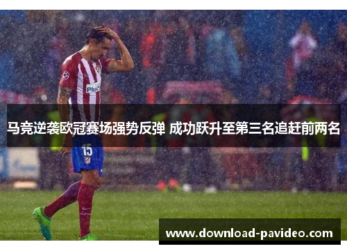 马竞逆袭欧冠赛场强势反弹 成功跃升至第三名追赶前两名 马竞逆袭欧冠赛场强势反弹 成功跃升至第三名追赶前两名