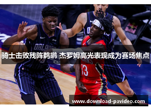 骑士击败残阵鹈鹕 杰罗姆高光表现成为赛场焦点