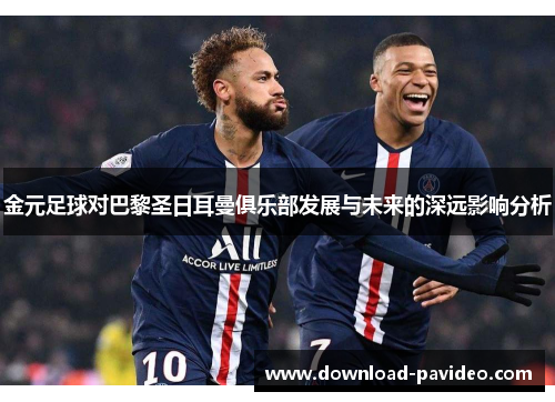 金元足球对巴黎圣日耳曼俱乐部发展与未来的深远影响分析