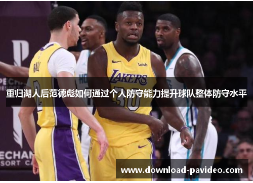 重归湖人后范德彪如何通过个人防守能力提升球队整体防守水平 重归湖人后范德彪如何通过个人防守能力提升球队整体防守水平
